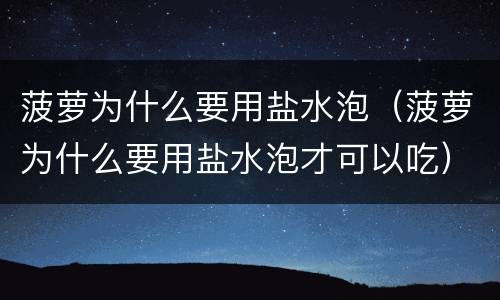 菠萝为什么要用盐水泡（菠萝为什么要用盐水泡才可以吃）