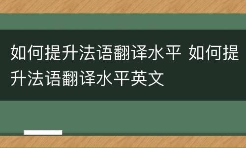 如何提升法语翻译水平 如何提升法语翻译水平英文