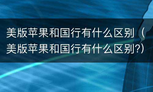 美版苹果和国行有什么区别（美版苹果和国行有什么区别?）
