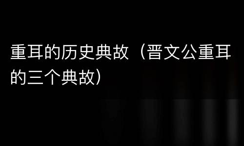重耳的历史典故（晋文公重耳的三个典故）