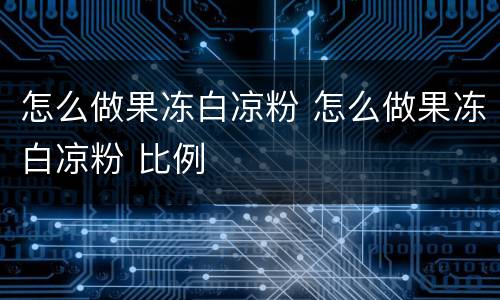 怎么做果冻白凉粉 怎么做果冻白凉粉 比例