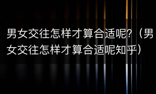 男女交往怎样才算合适呢?（男女交往怎样才算合适呢知乎）