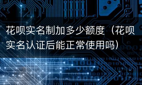 花呗实名制加多少额度（花呗实名认证后能正常使用吗）