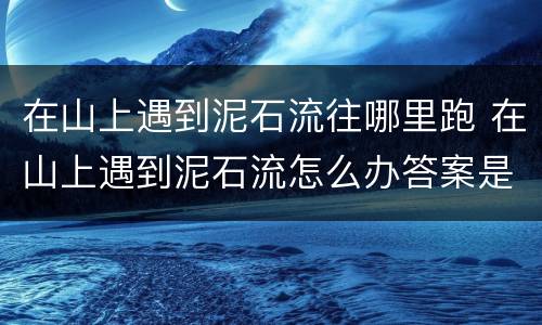 在山上遇到泥石流往哪里跑 在山上遇到泥石流怎么办答案是什么