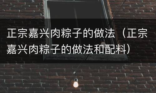 正宗嘉兴肉粽子的做法（正宗嘉兴肉粽子的做法和配料）