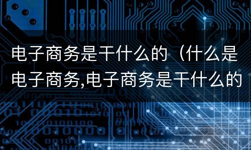 电子商务是干什么的（什么是电子商务,电子商务是干什么的）