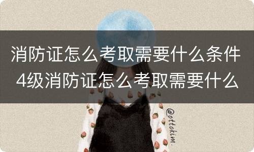 消防证怎么考取需要什么条件 4级消防证怎么考取需要什么条件