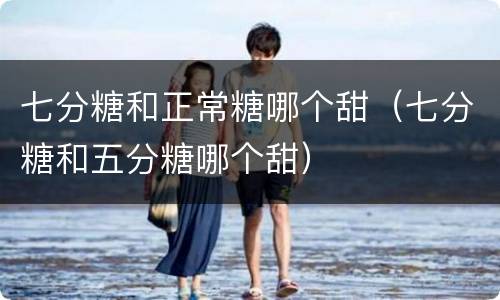 七分糖和正常糖哪个甜（七分糖和五分糖哪个甜）