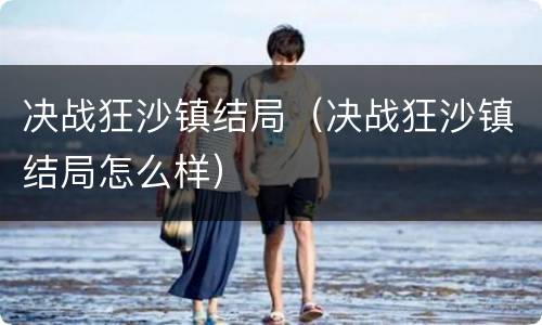 决战狂沙镇结局（决战狂沙镇结局怎么样）