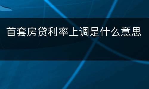 首套房贷利率上调是什么意思
