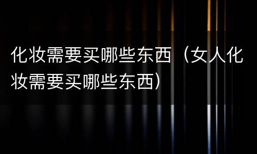 化妆需要买哪些东西（女人化妆需要买哪些东西）