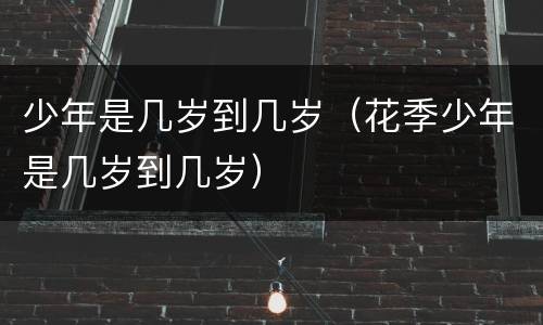 少年是几岁到几岁（花季少年是几岁到几岁）