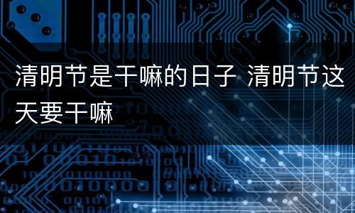 清明节是干嘛的日子 清明节这天要干嘛
