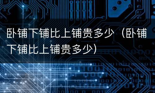 卧铺下铺比上铺贵多少（卧铺下铺比上铺贵多少）