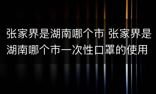 张家界是湖南哪个市 张家界是湖南哪个市一次性口罩的使用