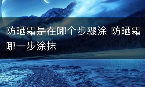防晒霜是在哪个步骤涂 防晒霜哪一步涂抹
