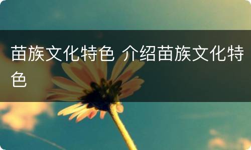 苗族文化特色 介绍苗族文化特色
