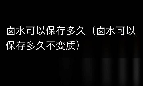 卤水可以保存多久（卤水可以保存多久不变质）