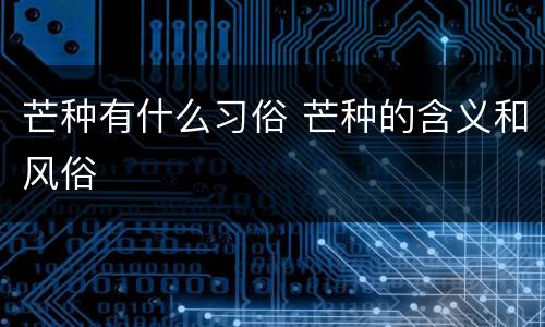 芒种有什么习俗 芒种的含义和风俗