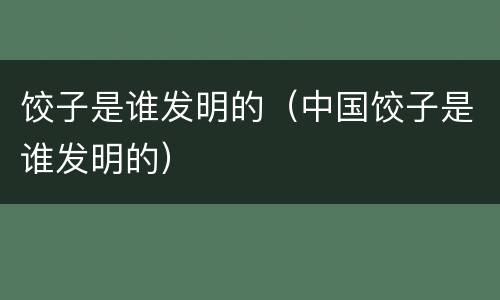 饺子是谁发明的（中国饺子是谁发明的）