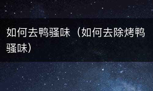 如何去鸭骚味（如何去除烤鸭骚味）