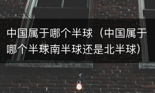 中国属于哪个半球（中国属于哪个半球南半球还是北半球）