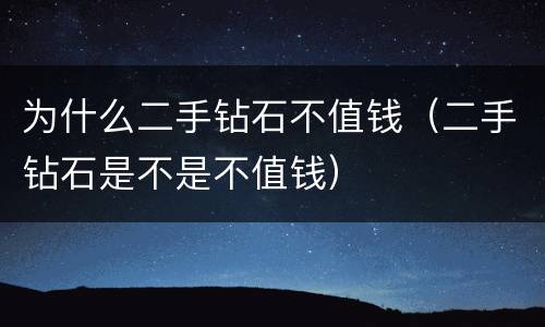 为什么二手钻石不值钱（二手钻石是不是不值钱）