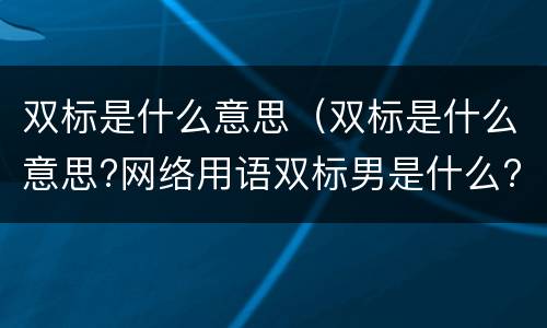 双标是什么意思（双标是什么意思?网络用语双标男是什么?）