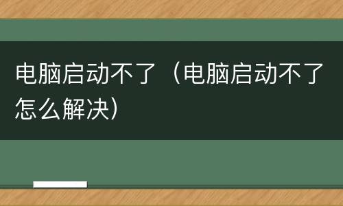 电脑启动不了（电脑启动不了怎么解决）