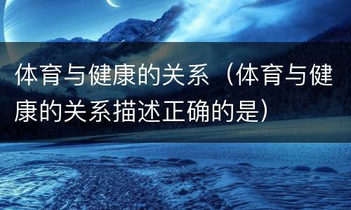 体育与健康的关系（体育与健康的关系描述正确的是）