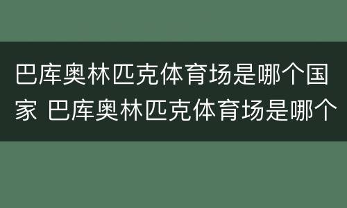 巴库奥林匹克体育场是哪个国家 巴库奥林匹克体育场是哪个国家建的