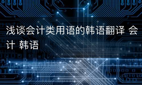 浅谈会计类用语的韩语翻译 会计 韩语