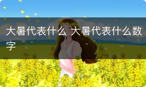 大暑代表什么 大暑代表什么数字