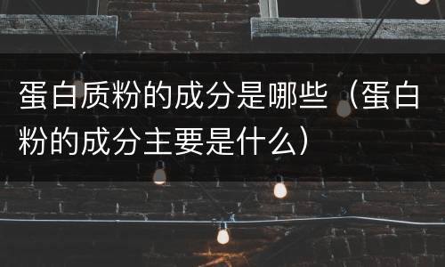 蛋白质粉的成分是哪些（蛋白粉的成分主要是什么）