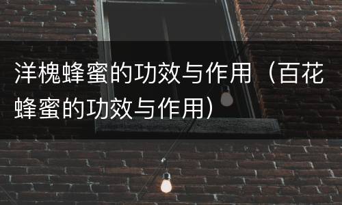 洋槐蜂蜜的功效与作用（百花蜂蜜的功效与作用）
