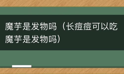 魔芋是发物吗（长痘痘可以吃魔芋是发物吗）