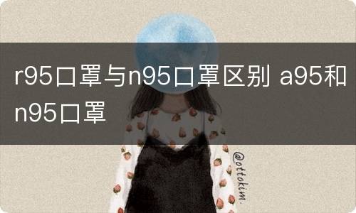r95口罩与n95口罩区别 a95和n95口罩