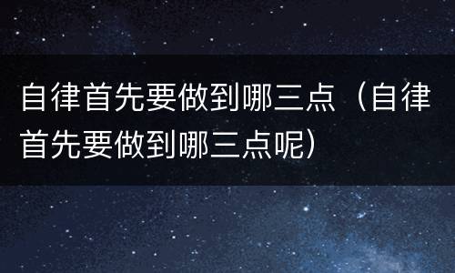 自律首先要做到哪三点（自律首先要做到哪三点呢）
