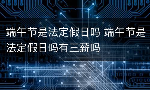 端午节是法定假日吗 端午节是法定假日吗有三薪吗