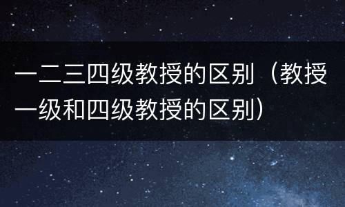 一二三四级教授的区别（教授一级和四级教授的区别）