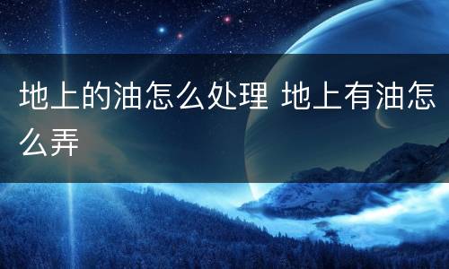 地上的油怎么处理 地上有油怎么弄