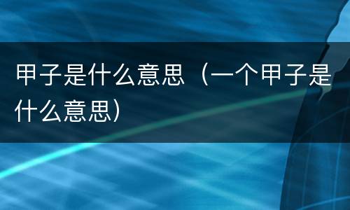 甲子是什么意思（一个甲子是什么意思）