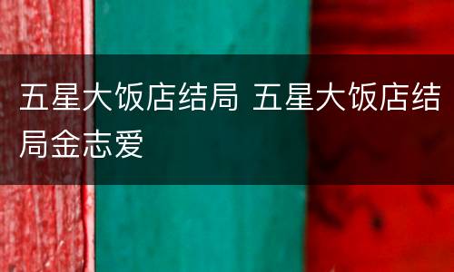 五星大饭店结局 五星大饭店结局金志爱