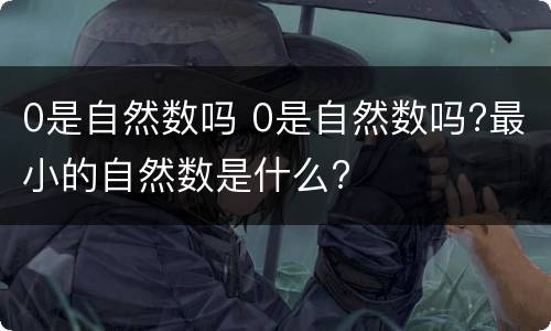 0是自然数吗 0是自然数吗?最小的自然数是什么?