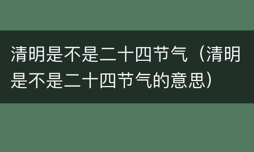 清明是不是二十四节气（清明是不是二十四节气的意思）