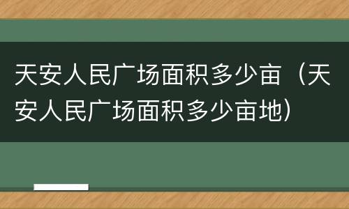 天安人民广场面积多少亩（天安人民广场面积多少亩地）