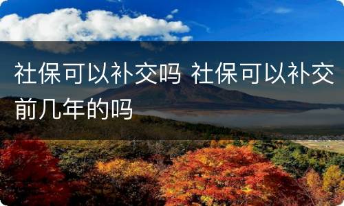 社保可以补交吗 社保可以补交前几年的吗