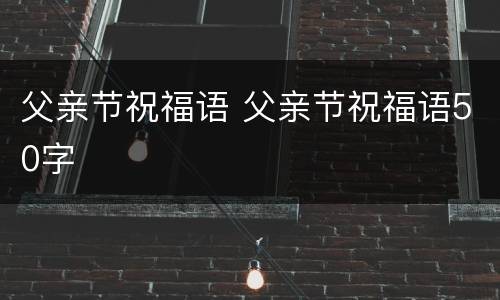 父亲节祝福语 父亲节祝福语50字