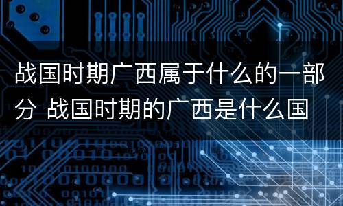 战国时期广西属于什么的一部分 战国时期的广西是什么国