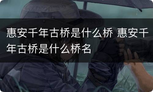 惠安千年古桥是什么桥 惠安千年古桥是什么桥名